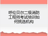 呼伦贝尔二级消防工程师考试培训如何挑选机构