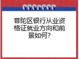 普陀区银行从业资格证就业方向和前景如何？