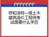 呼和浩特一级土木建筑造价工程师考试需要什么学历