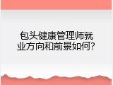 包头健康管理师就业方向和前景如何？