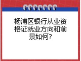 杨浦区银行从业资格证就业方向和前景如何？