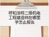 呼和浩特二级机电工程建造师在哪里学怎么报名