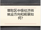 普陀区中级经济师就业方向和前景如何？