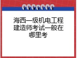 海西一级机电工程建造师考试一般在哪里考