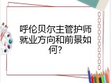呼伦贝尔主管护师就业方向和前景如何？