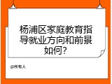 杨浦区家庭教育指导就业方向和前景如何？