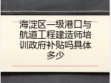 海淀区一级港口与航道工程建造师培训政府补贴吗具体多少
