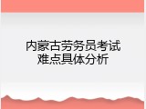 内蒙古劳务员考试难点具体分析