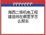海西二级机电工程建造师在哪里学怎么报名