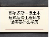 鄂尔多斯一级土木建筑造价工程师考试需要什么学历