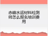 赤峰水运材料检测师怎么报名培训费用