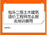 包头二级土木建筑造价工程师怎么报名培训费用