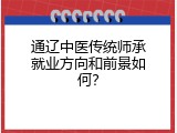 通辽中医传统师承就业方向和前景如何？