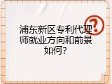 浦东新区专利代理师就业方向和前景如何？