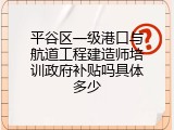 平谷区一级港口与航道工程建造师培训政府补贴吗具体多少