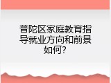 普陀区家庭教育指导就业方向和前景如何？