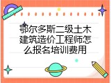 鄂尔多斯二级土木建筑造价工程师怎么报名培训费用