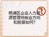 杨浦区企业人力资源管理师就业方向和前景如何？