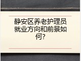 静安区养老护理员就业方向和前景如何？