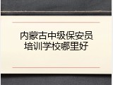 内蒙古中级保安员培训学校哪里好