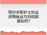 鄂尔多斯护士执业资格就业方向和前景如何？