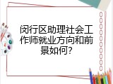 闵行区助理社会工作师就业方向和前景如何？