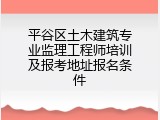 平谷区土木建筑专业监理工程师培训及报考地址报名条件