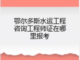 鄂尔多斯水运工程咨询工程师证在哪里报考