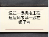 通辽一级机电工程建造师考试一般在哪里考