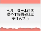 包头一级土木建筑造价工程师考试需要什么学历