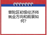 普陀区初级经济师就业方向和前景如何？