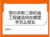 鄂尔多斯二级机电工程建造师在哪里学怎么报名