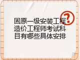 固原一级安装工程造价工程师考试科目有哪些具体安排