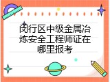 闵行区中级金属冶炼安全工程师证在哪里报考