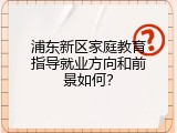 浦东新区家庭教育指导就业方向和前景如何？