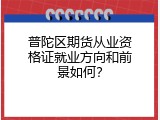 普陀区期货从业资格证就业方向和前景如何？