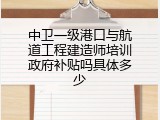 中卫一级港口与航道工程建造师培训政府补贴吗具体多少