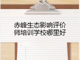 赤峰生态影响评价师培训学校哪里好