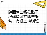 黔西南二级公路工程建造师在哪里报名，有哪些培训班