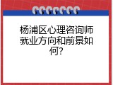 杨浦区心理咨询师就业方向和前景如何？