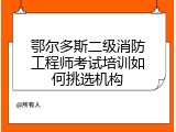鄂尔多斯二级消防工程师考试培训如何挑选机构