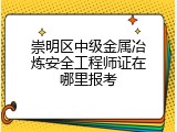 崇明区中级金属冶炼安全工程师证在哪里报考