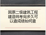 固原二级建筑工程建造师考完多久可以查成绩如何查
