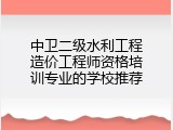 中卫二级水利工程造价工程师资格培训专业的学校推荐