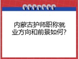 内蒙古护师职称就业方向和前景如何？