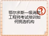 鄂尔多斯一级消防工程师考试培训如何挑选机构