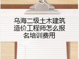 乌海二级土木建筑造价工程师怎么报名培训费用