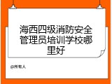 海西四级消防安全管理员培训学校哪里好