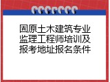 固原土木建筑专业监理工程师培训及报考地址报名条件