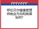 呼伦贝尔健康管理师就业方向和前景如何？